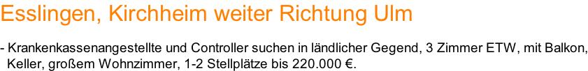 Esslingen, Kirchheim weiter Richtung Ulm   - Krankenkassenangestellte und Controller suchen in ländlicher Gegend, 3 Zimmer ETW, mit Balkon,   Keller, großem Wohnzimmer, 1-2 Stellplätze bis 220.000 €.